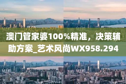 澳門管家婆100%精準,決策輔助方案_藝術風尚WX958.294
