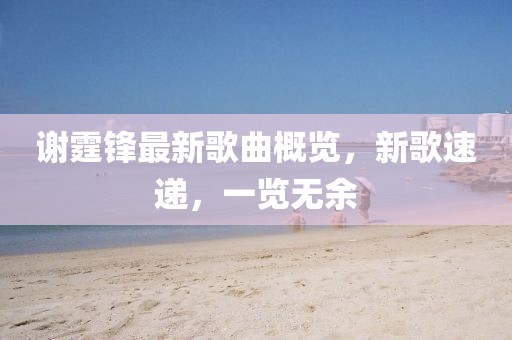 謝霆鋒最新歌曲概覽，新歌速遞，一覽無余