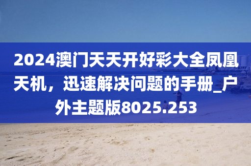 2024澳門天天開好彩大全鳳凰天機，迅速解決問題的手冊_戶外主題版8025.253