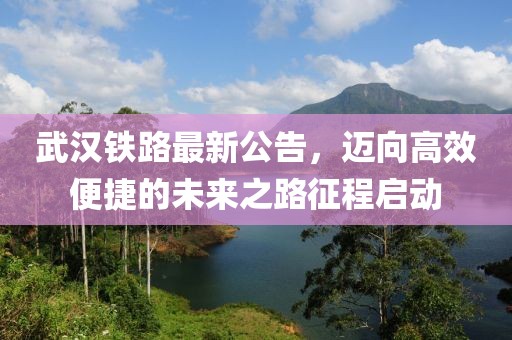 武漢鐵路最新公告，邁向高效便捷的未來之路征程啟動