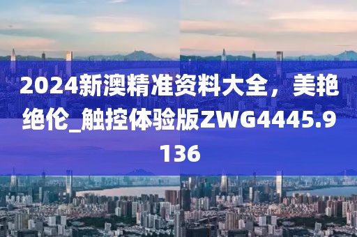 2024新澳精準(zhǔn)資料大全，美艷絕倫_觸控體驗版ZWG4445.9136