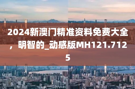 2024新澳門精準(zhǔn)資料免費(fèi)大全，明智的_動感版MH121.7125