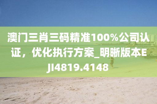 澳門三肖三碼精準100%公司認證，優(yōu)化執(zhí)行方案_明晰版本EJI4819.4148