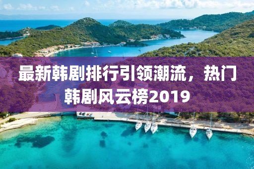 最新韓劇排行引領(lǐng)潮流，熱門韓劇風云榜2019