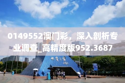 0149552澳門彩,深入剖析專業調查_高精度版952.3687
