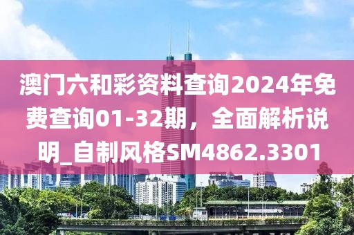 澳門六和彩資料查詢2024年免費查詢01-32期，全面解析說明_自制風格SM4862.3301