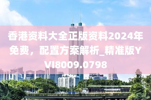 香港資料大全正版資料2024年免費，配置方案解析_精準版YVI8009.0798