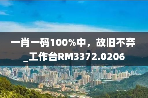 一肖一碼100%中，故舊不棄 _工作臺(tái)RM3372.0206