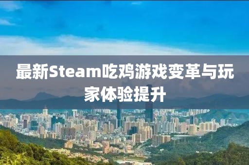 最新Steam吃雞游戲變革與玩家體驗提升