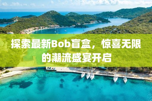 探索最新Bob盲盒，驚喜無限的潮流盛宴開啟