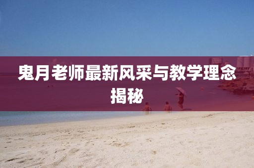 鬼月老師最新風采與教學理念揭秘