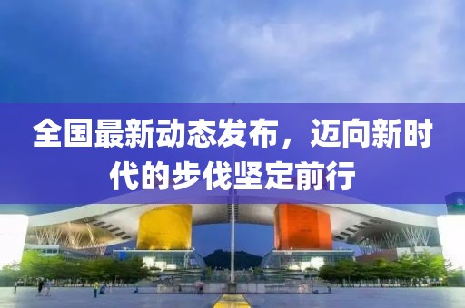 全國最新動態發布，邁向新時代的步伐堅定前行