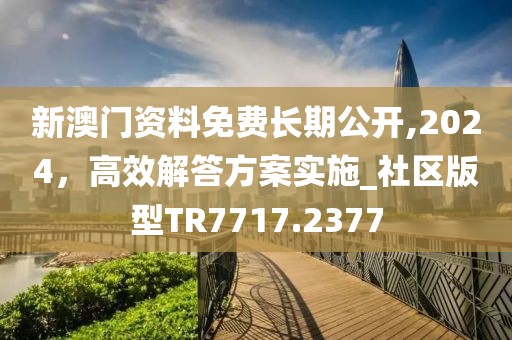 新澳門資料免費長期公開,2024,高效解答方案實施_社區版型TR7717.2377