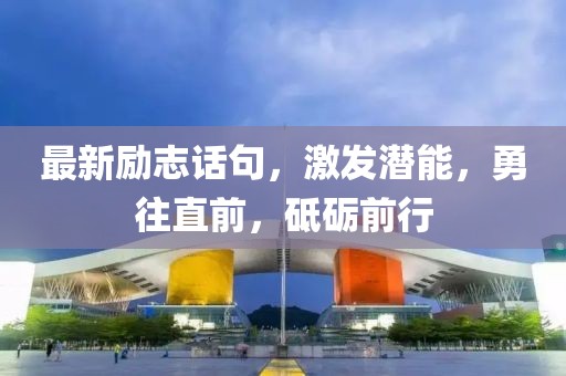 最新勵志話句，激發潛能，勇往直前，砥礪前行