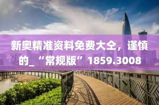 新奧精準資料免費大仝，謹慎的_“常規版”1859.3008