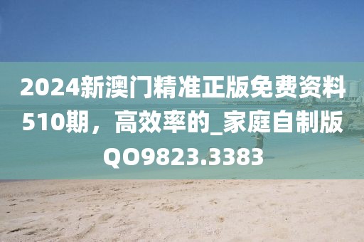2024新澳門精準正版免費資料510期，高效率的_家庭自制版QO9823.3383