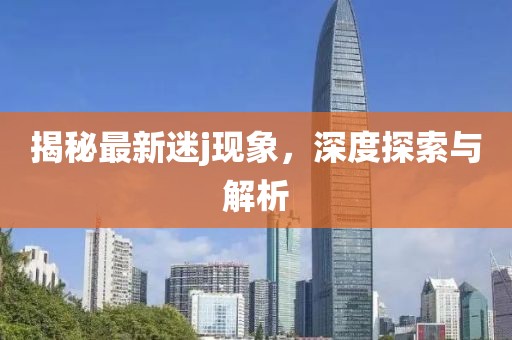 揭秘最新迷j現象，深度探索與解析