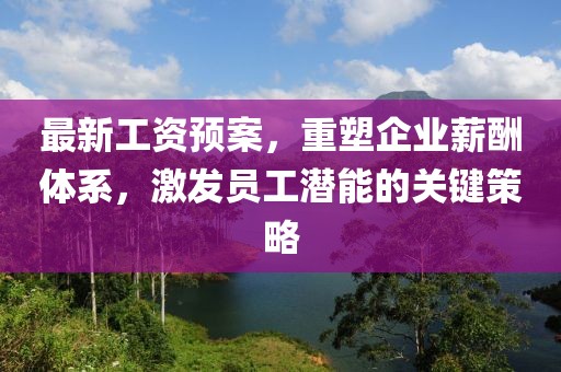 最新工資預案，重塑企業薪酬體系，激發員工潛能的關鍵策略