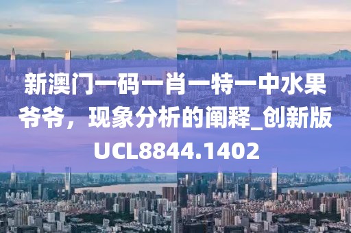 新澳門一碼一肖一特一中水果爺爺，現(xiàn)象分析的闡釋_創(chuàng)新版UCL8844.1402