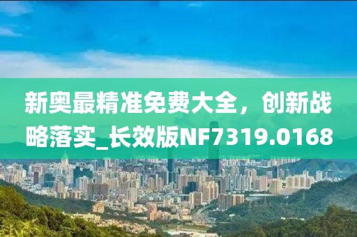 新奧最精準免費大全，創新戰略落實_長效版NF7319.0168