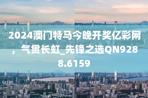 2024澳門特馬今晚開獎億彩網,氣貫長虹_先鋒之選QN9288.6159