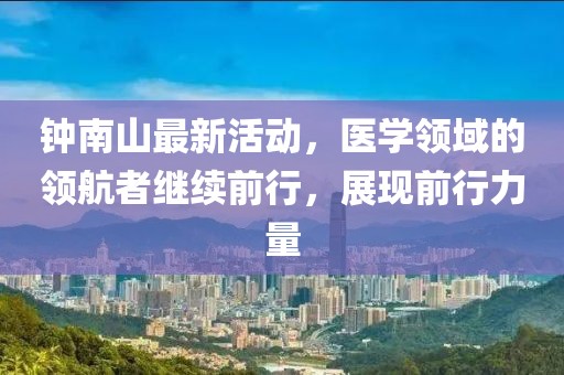 鐘南山最新活動，醫(yī)學(xué)領(lǐng)域的領(lǐng)航者繼續(xù)前行，展現(xiàn)前行力量