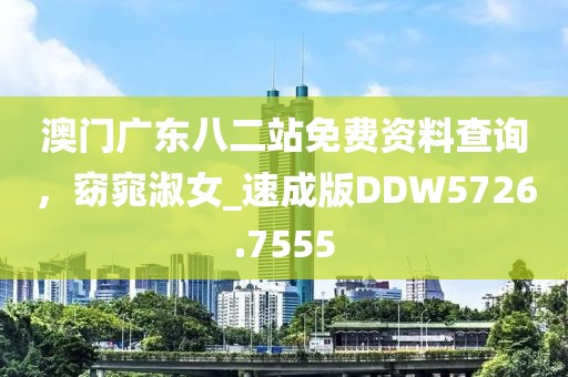 澳門廣東八二站免費資料查詢，窈窕淑女_速成版DDW5726.7555