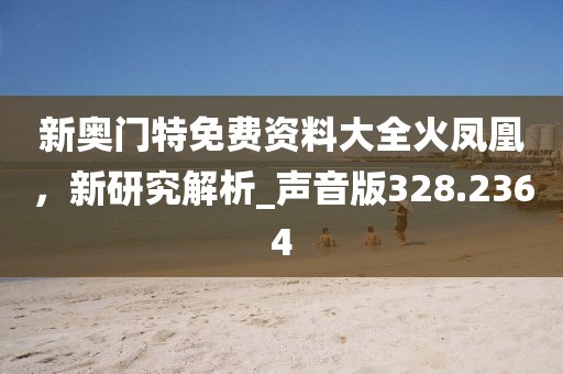 新奧門特免費資料大全火鳳凰,新研究解析_聲音版328.2364
