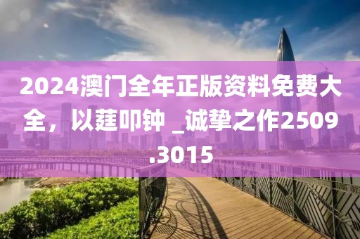 2024澳門全年正版資料免費大全,以莛叩鐘 _誠摯之作2509.3015