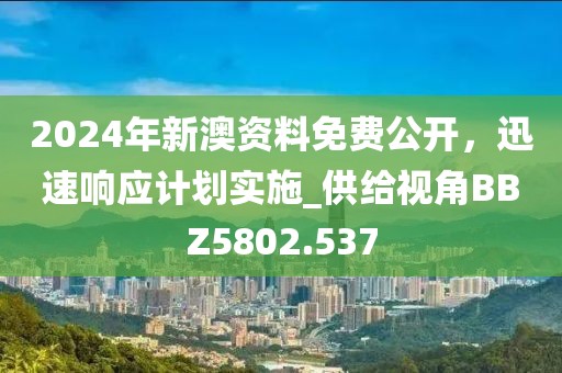 2024年新澳資料免費公開，迅速響應計劃實施_供給視角BBZ5802.537