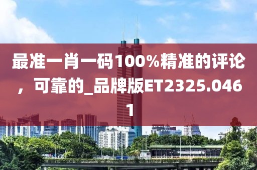 最準(zhǔn)一肖一碼100%精準(zhǔn)的評論，可靠的_品牌版ET2325.0461