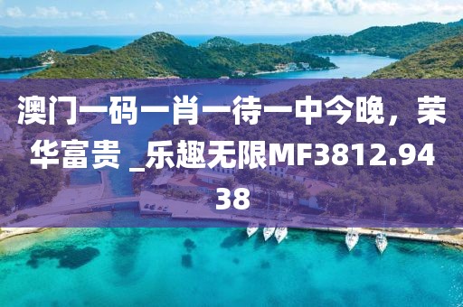 澳門一碼一肖一待一中今晚,榮華富貴 _樂趣無限MF3812.9438