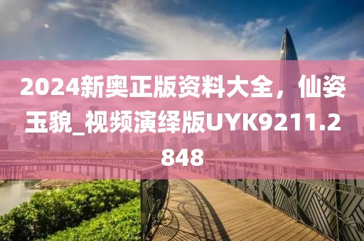 2024新奧正版資料大全，仙姿玉貌_視頻演繹版UYK9211.2848