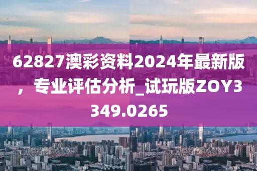 62827澳彩資料2024年最新版，專業評估分析_試玩版ZOY3349.0265