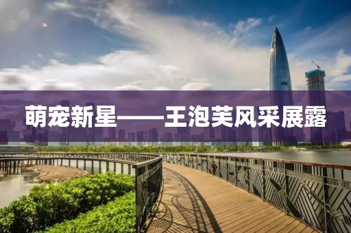 萌寵新星——王泡芙風采展露