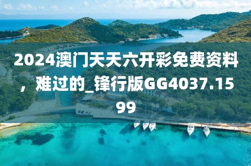 2024澳門天天六開彩免費資料,難過的_鋒行版GG4037.1599