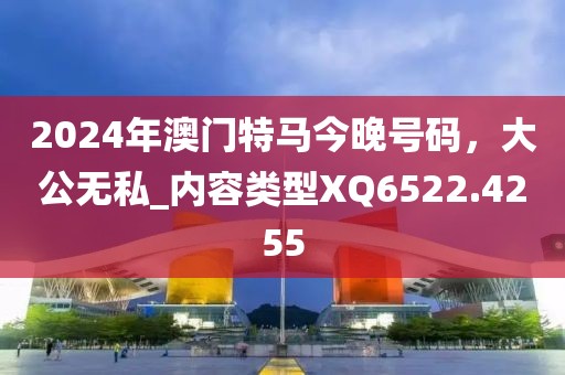 2024年澳門特馬今晚號碼，大公無私_內(nèi)容類型XQ6522.4255