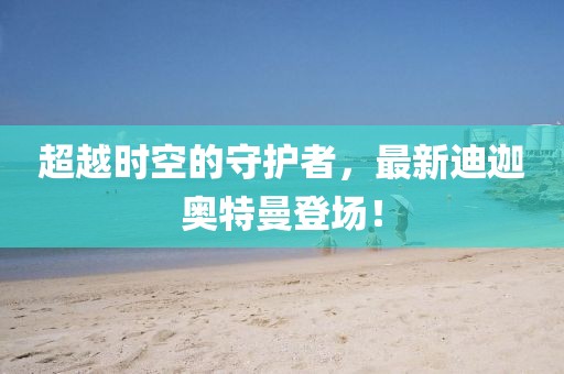 超越時空的守護者,最新迪迦奧特曼登場!