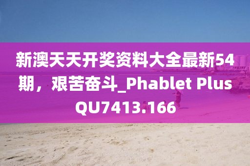新澳天天開獎資料大全最新54期，艱苦奮斗_Phablet PlusQU7413.166