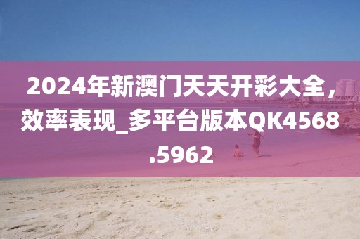 2024年新澳門天天開彩大全,效率表現_多平臺版本QK4568.5962