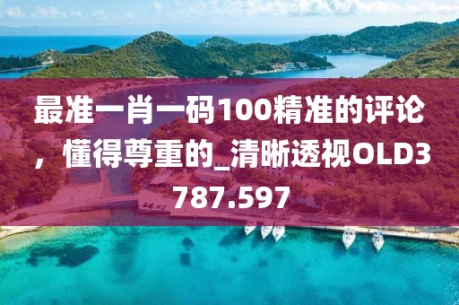 最準一肖一碼100精準的評論,懂得尊重的_清晰透視OLD3787.597