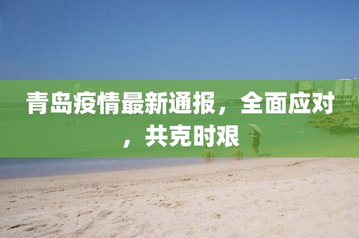 青島疫情最新通報，全面應對，共克時艱