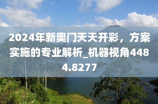 2024年新奧門天天開彩，方案實施的專業解析_機器視角4484.8277
