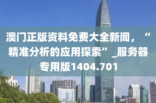 澳門正版資料免費大全新聞，“精準分析的應(yīng)用探索”_服務(wù)器專用版1404.701
