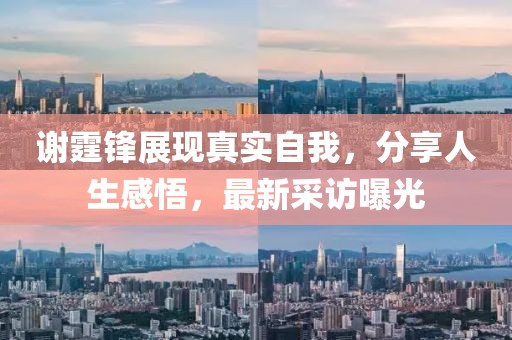 謝霆鋒展現真實自我，分享人生感悟，最新采訪曝光