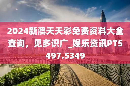 2024新澳天天彩免費資料大全查詢，見多識廣_娛樂資訊PT5497.5349