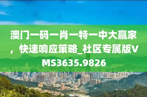 澳門一碼一肖一特一中大羸家,快速響應策略_社區專屬版VMS3635.9826