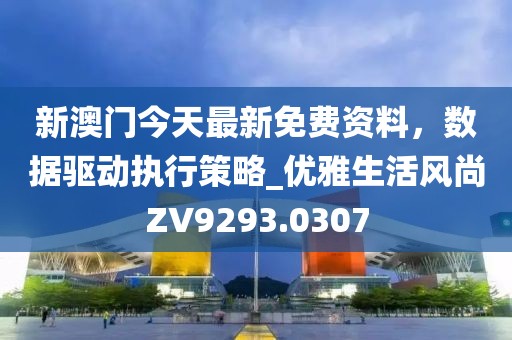 新澳門今天最新免費資料,數據驅動執行策略_優雅生活風尚ZV9293.0307