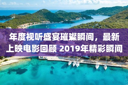 年度視聽盛宴璀璨瞬間，最新上映電影回顧 2019年精彩瞬間
