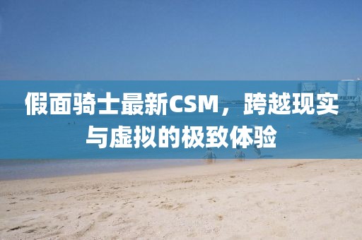 假面騎士最新CSM，跨越現實與虛擬的極致體驗